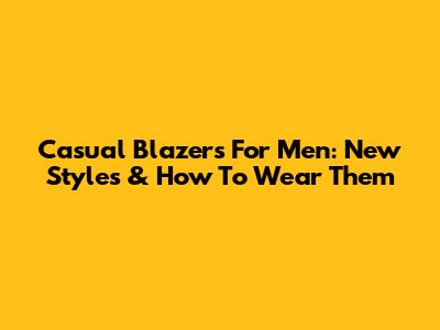 Casual Blazers For Men: New Styles & How To Wear Them