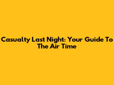 Casualty Last Night: Your Guide To The Air Time