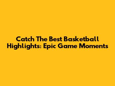 Catch The Best Basketball Highlights: Epic Game Moments