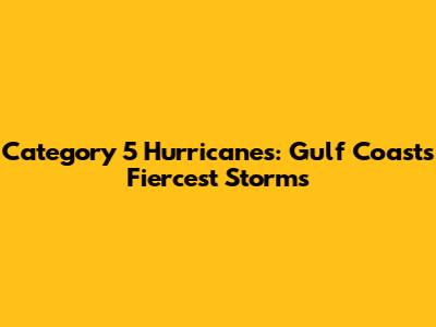 Category 5 Hurricanes: Gulf Coast's Fiercest Storms
