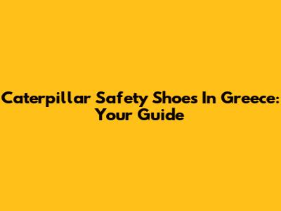 Caterpillar Safety Shoes In Greece: Your Guide
