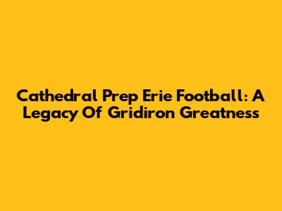 Cathedral Prep Erie Football: A Legacy Of Gridiron Greatness