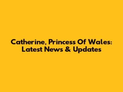 Catherine, Princess Of Wales: Latest News & Updates
