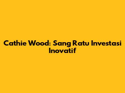 Cathie Wood: Sang Ratu Investasi Inovatif