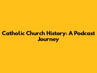 Catholic Church History: A Podcast Journey