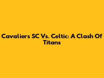 Cavaliers SC Vs. Celtic: A Clash Of Titans