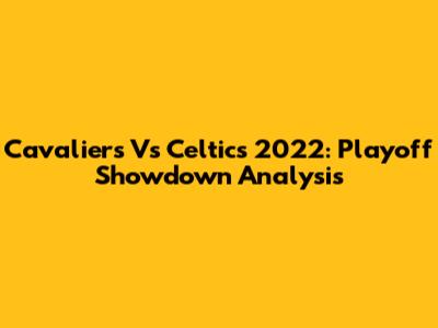 Cavaliers Vs Celtics 2022: Playoff Showdown Analysis