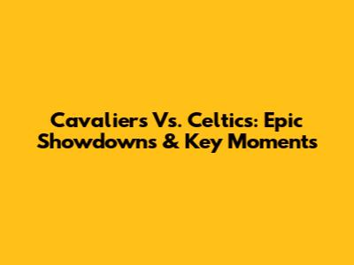 Cavaliers Vs. Celtics: Epic Showdowns & Key Moments