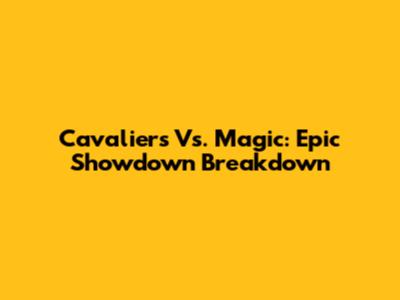 Cavaliers Vs. Magic: Epic Showdown Breakdown