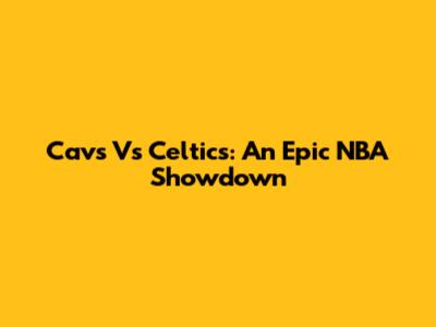Cavs Vs Celtics: An Epic NBA Showdown