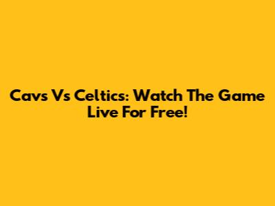 Cavs Vs Celtics: Watch The Game Live For Free!