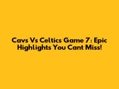 Cavs Vs Celtics Game 7: Epic Highlights You Can't Miss!