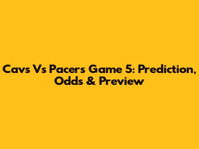 Cavs Vs Pacers Game 5: Prediction, Odds & Preview