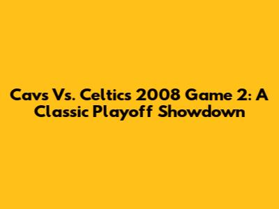 Cavs Vs. Celtics 2008 Game 2: A Classic Playoff Showdown