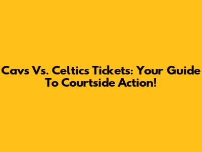 Cavs Vs. Celtics Tickets: Your Guide To Courtside Action!