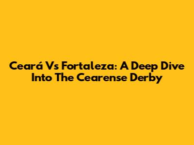 Ceará Vs Fortaleza: A Deep Dive Into The Cearense Derby