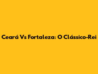 Ceará Vs Fortaleza: O Clássico-Rei