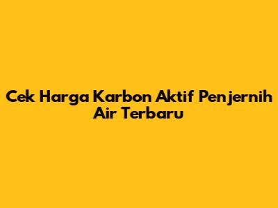 Cek Harga Karbon Aktif Penjernih Air Terbaru
