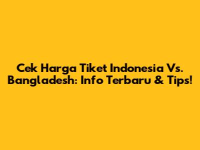 Cek Harga Tiket Indonesia Vs. Bangladesh: Info Terbaru & Tips!