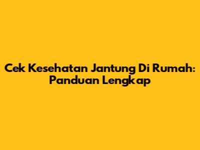 Cek Kesehatan Jantung Di Rumah: Panduan Lengkap