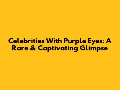 Celebrities With Purple Eyes: A Rare & Captivating Glimpse