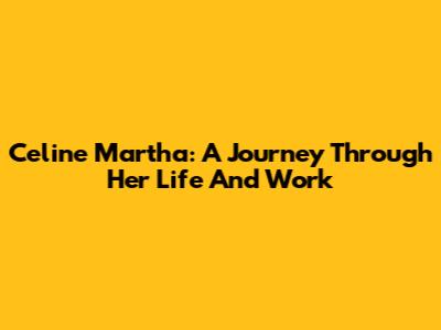 Celine Martha: A Journey Through Her Life And Work