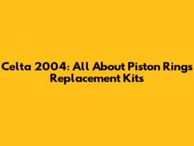 Celta 2004: All About Piston Rings Replacement Kits