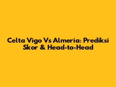 Celta Vigo Vs Almeria: Prediksi Skor & Head-to-Head