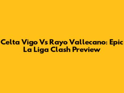 Celta Vigo Vs Rayo Vallecano: Epic La Liga Clash Preview