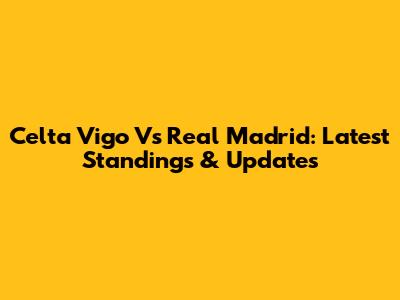 Celta Vigo Vs Real Madrid: Latest Standings & Updates
