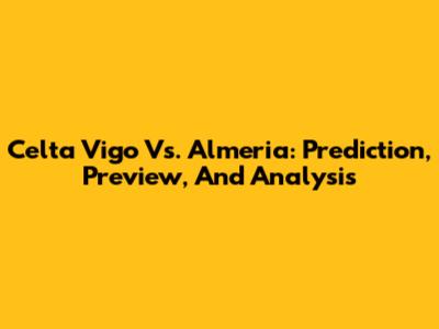 Celta Vigo Vs. Almeria: Prediction, Preview, And Analysis