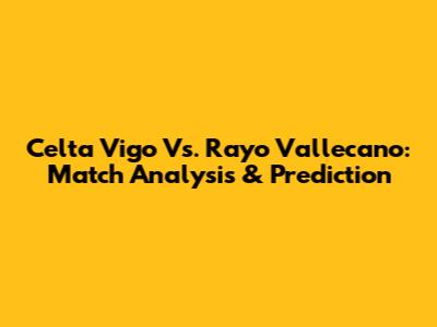 Celta Vigo Vs. Rayo Vallecano: Match Analysis & Prediction