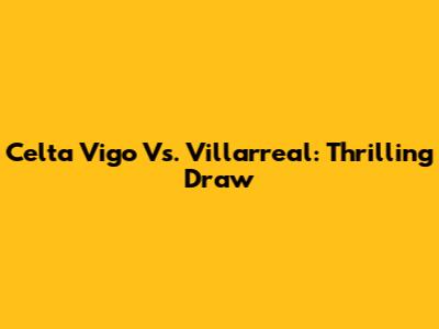 Celta Vigo Vs. Villarreal: Thrilling Draw