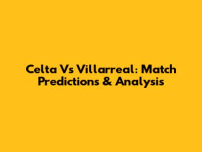 Celta Vs Villarreal: Match Predictions & Analysis