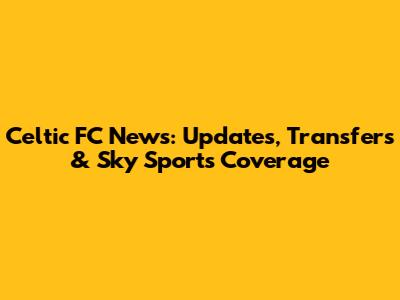 Celtic FC News: Updates, Transfers & Sky Sports Coverage