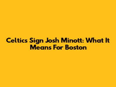 Celtics Sign Josh Minott: What It Means For Boston