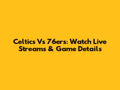 Celtics Vs 76ers: Watch Live Streams & Game Details