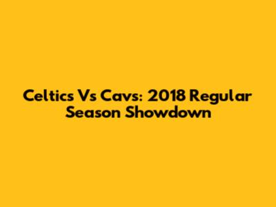 Celtics Vs Cavs: 2018 Regular Season Showdown