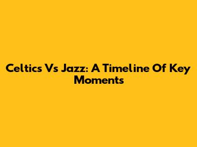 Celtics Vs Jazz: A Timeline Of Key Moments