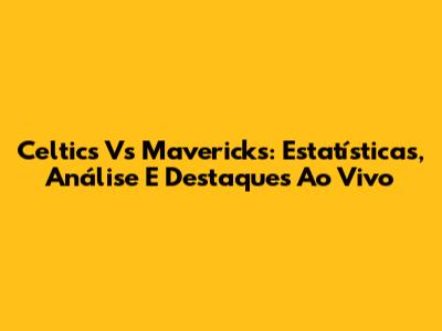 Celtics Vs Mavericks: Estatísticas, Análise E Destaques Ao Vivo