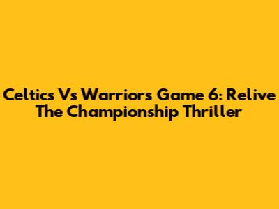 Celtics Vs Warriors Game 6: Relive The Championship Thriller