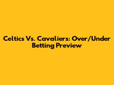 Celtics Vs. Cavaliers: Over/Under Betting Preview