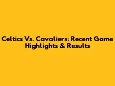 Celtics Vs. Cavaliers: Recent Game Highlights & Results