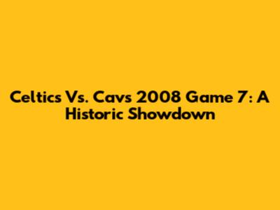 Celtics Vs. Cavs 2008 Game 7: A Historic Showdown