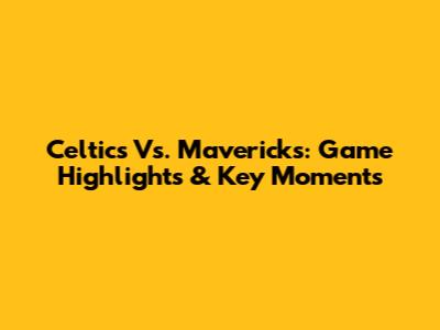 Celtics Vs. Mavericks: Game Highlights & Key Moments