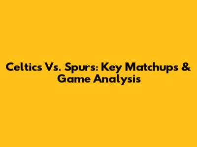 Celtics Vs. Spurs: Key Matchups & Game Analysis