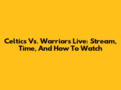 Celtics Vs. Warriors Live: Stream, Time, And How To Watch