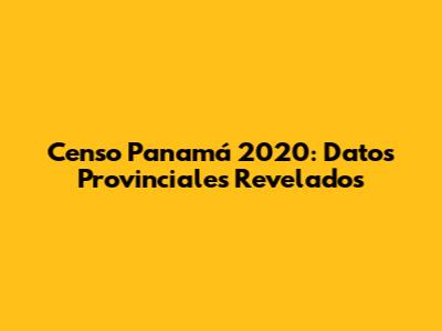 Censo Panamá 2020: Datos Provinciales Revelados