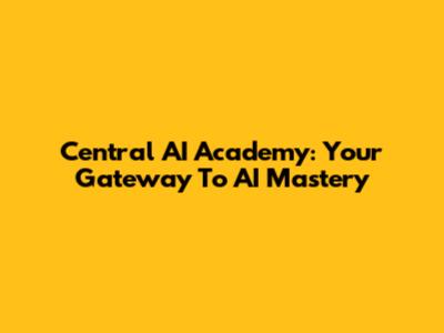 Central AI Academy: Your Gateway To AI Mastery