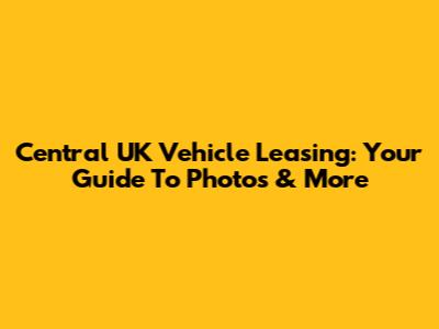 Central UK Vehicle Leasing: Your Guide To Photos & More